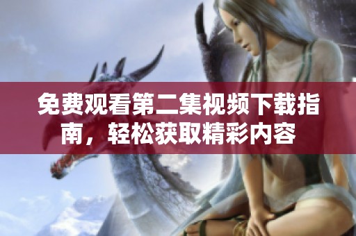 免费观看第二集视频下载指南，轻松获取精彩内容