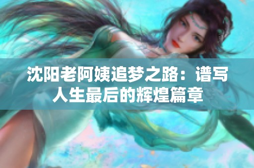 沈阳老阿姨追梦之路：谱写人生最后的辉煌篇章