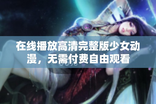 在线播放高清完整版少女动漫，无需付费自由观看
