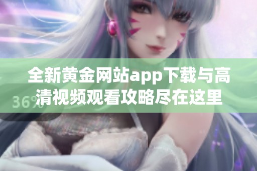 全新黄金网站app下载与高清视频观看攻略尽在这里