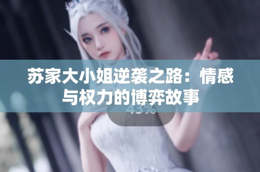 苏家大小姐逆袭之路：情感与权力的博弈故事