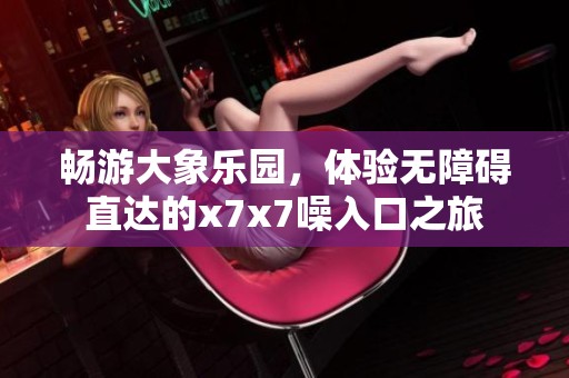 畅游大象乐园，体验无障碍直达的x7x7噪入口之旅