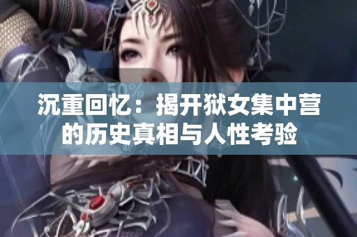 沉重回忆：揭开狱女集中营的历史真相与人性考验