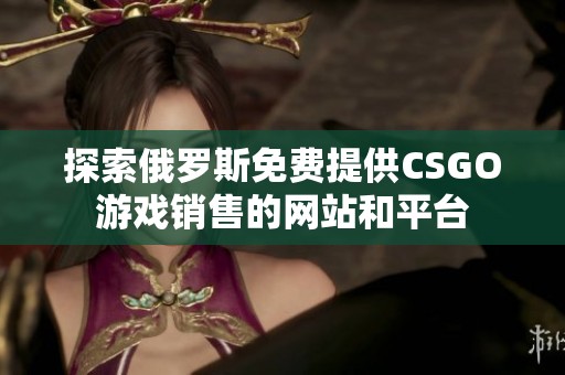 探索俄罗斯免费提供CSGO游戏销售的网站和平台