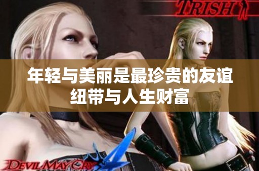 年轻与美丽是最珍贵的友谊纽带与人生财富