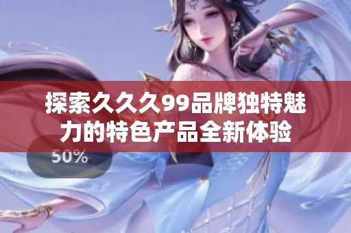 探索久久久99品牌独特魅力的特色产品全新体验
