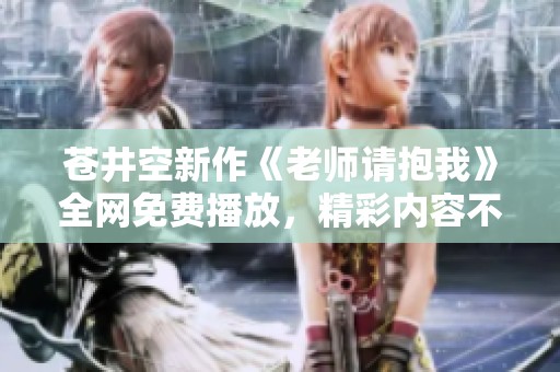 苍井空新作《老师请抱我》全网免费播放，精彩内容不容错过