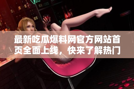 最新吃瓜爆料网官方网站首页全面上线，快来了解热门消息！