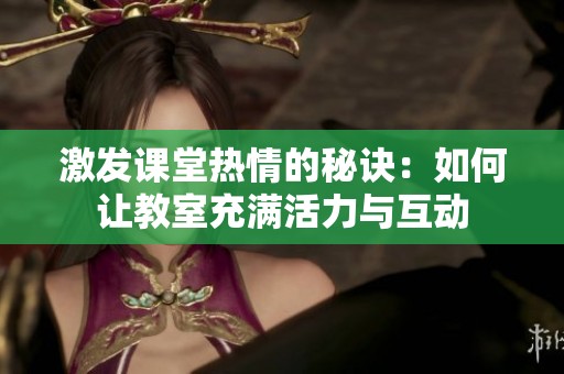 激发课堂热情的秘诀：如何让教室充满活力与互动