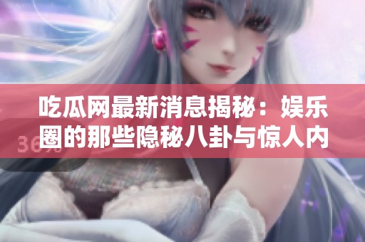 吃瓜网最新消息揭秘：娱乐圈的那些隐秘八卦与惊人内幕