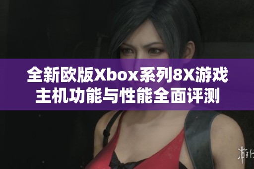 全新欧版Xbox系列8X游戏主机功能与性能全面评测