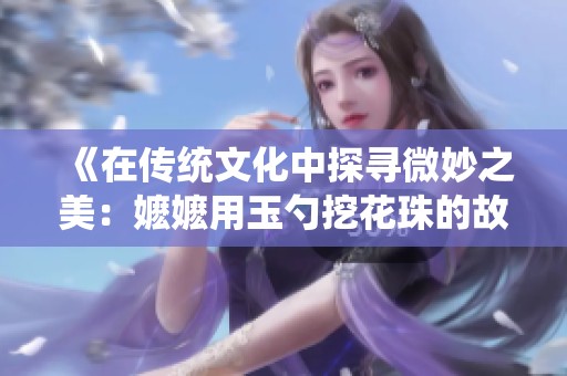 《在传统文化中探寻微妙之美：嬷嬷用玉勺挖花珠的故事》