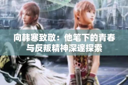 向韩寒致敬：他笔下的青春与反叛精神深邃探索