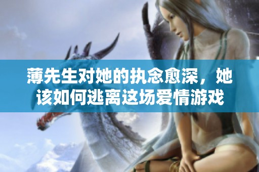 薄先生对她的执念愈深，她该如何逃离这场爱情游戏