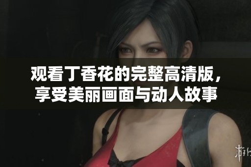 观看丁香花的完整高清版，享受美丽画面与动人故事