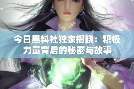 今日黑料社独家揭晓：积极力量背后的秘密与故事