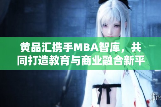 黄品汇携手MBA智库，共同打造教育与商业融合新平台