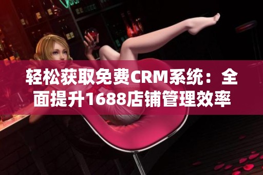 轻松获取免费CRM系统：全面提升1688店铺管理效率