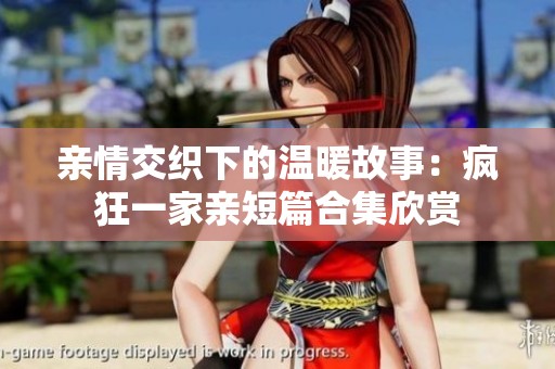 亲情交织下的温暖故事：疯狂一家亲短篇合集欣赏