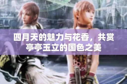 四月天的魅力与花香，共赏亭亭玉立的国色之美