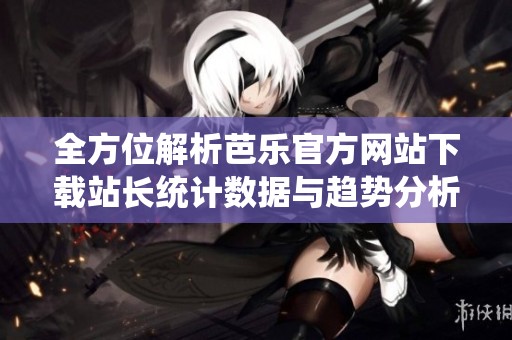 全方位解析芭乐官方网站下载站长统计数据与趋势分析