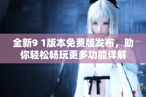 全新9 1版本免费版发布，助你轻松畅玩更多功能详解