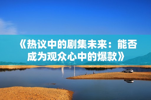 《热议中的剧集未来：能否成为观众心中的爆款》