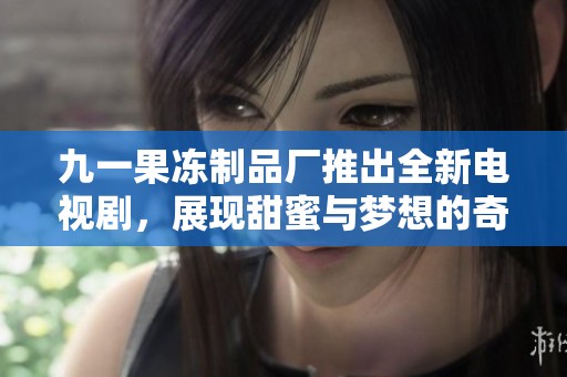 九一果冻制品厂推出全新电视剧，展现甜蜜与梦想的奇妙旅程