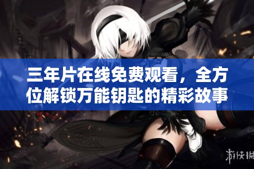 三年片在线免费观看，全方位解锁万能钥匙的精彩故事