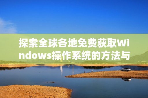 探索全球各地免费获取Windows操作系统的方法与资源