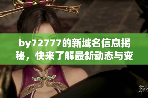 by72777的新域名信息揭秘，快来了解最新动态与变化