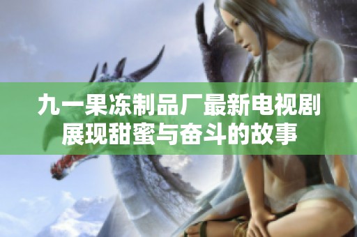 九一果冻制品厂最新电视剧展现甜蜜与奋斗的故事