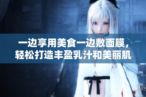 一边享用美食一边敷面膜，轻松打造丰盈乳汁和美丽肌肤