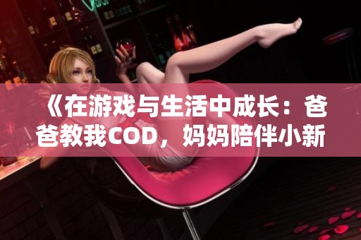 《在游戏与生活中成长：爸爸教我COD，妈妈陪伴小新外婆》