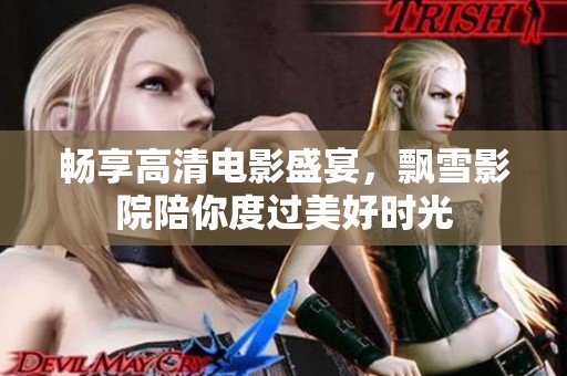 畅享高清电影盛宴，飘雪影院陪你度过美好时光