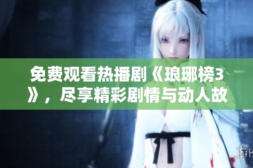 免费观看热播剧《琅琊榜3》，尽享精彩剧情与动人故事