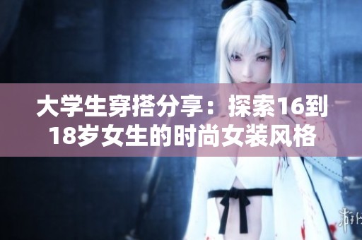 大学生穿搭分享：探索16到18岁女生的时尚女装风格