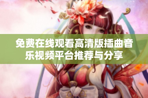 免费在线观看高清版插曲音乐视频平台推荐与分享