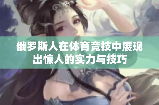 俄罗斯人在体育竞技中展现出惊人的实力与技巧