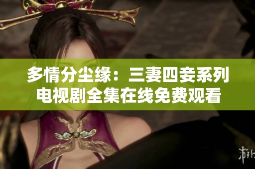 多情分尘缘：三妻四妾系列电视剧全集在线免费观看