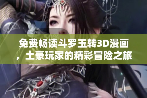 免费畅读斗罗玉转3D漫画，土豪玩家的精彩冒险之旅！