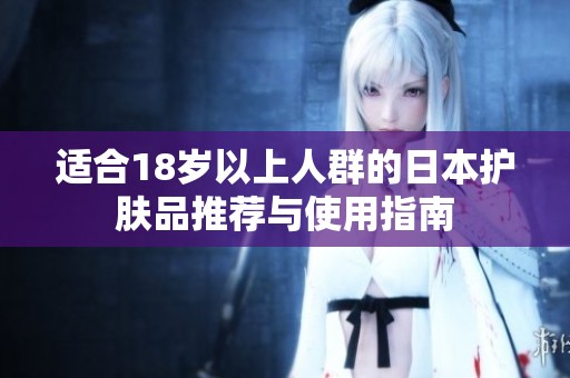 适合18岁以上人群的日本护肤品推荐与使用指南
