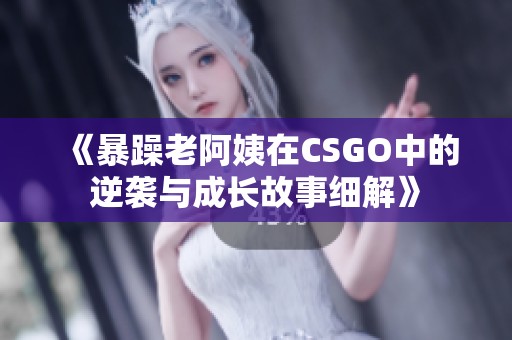 《暴躁老阿姨在CSGO中的逆袭与成长故事细解》