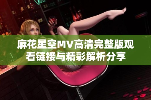 麻花星空MV高清完整版观看链接与精彩解析分享