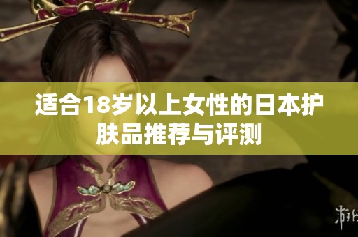 适合18岁以上女性的日本护肤品推荐与评测