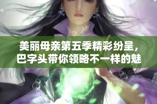 美丽母亲第五季精彩纷呈，巴字头带你领略不一样的魅力