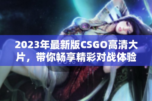 2023年最新版CSGO高清大片，带你畅享精彩对战体验