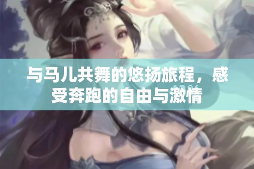 与马儿共舞的悠扬旅程，感受奔跑的自由与激情