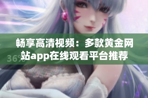 畅享高清视频：多款黄金网站app在线观看平台推荐