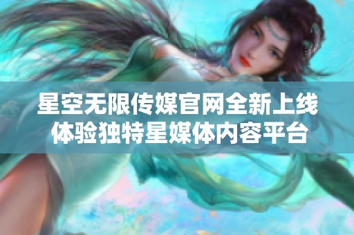 星空无限传媒官网全新上线 体验独特星媒体内容平台